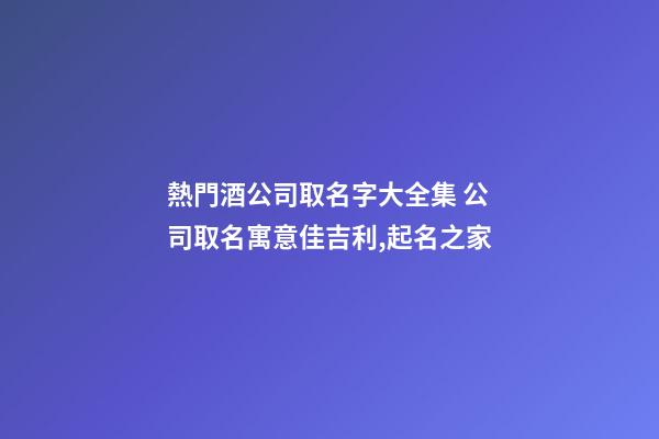 熱門酒公司取名字大全集 公司取名寓意佳吉利,起名之家-第1張-公司起名-玄機派